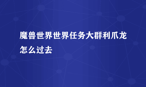 魔兽世界世界任务大群利爪龙怎么过去