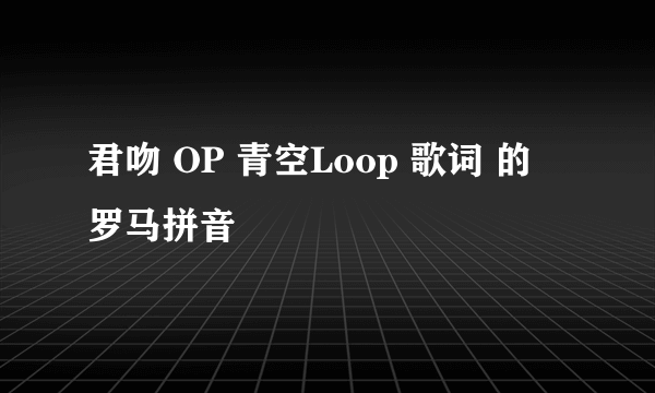 君吻 OP 青空Loop 歌词 的 罗马拼音