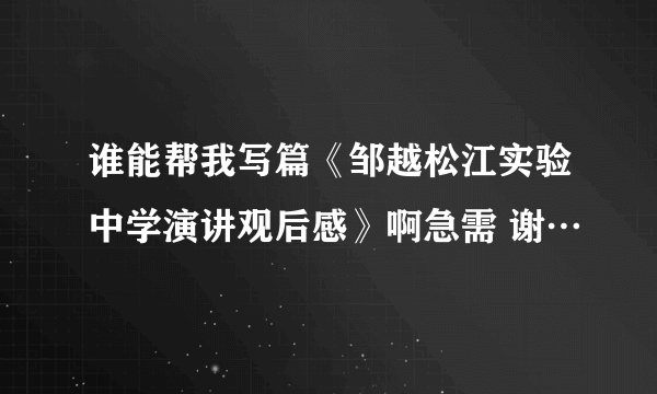 谁能帮我写篇《邹越松江实验中学演讲观后感》啊急需 谢…