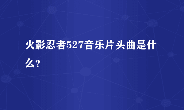 火影忍者527音乐片头曲是什么？