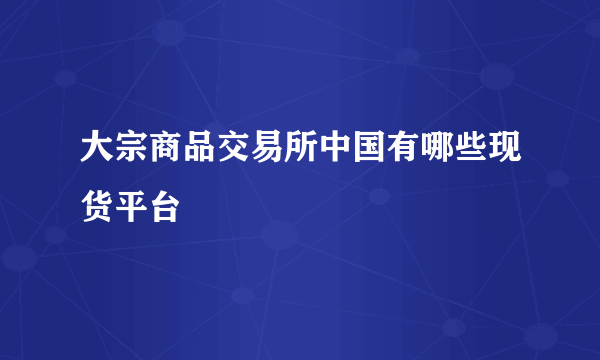 大宗商品交易所中国有哪些现货平台