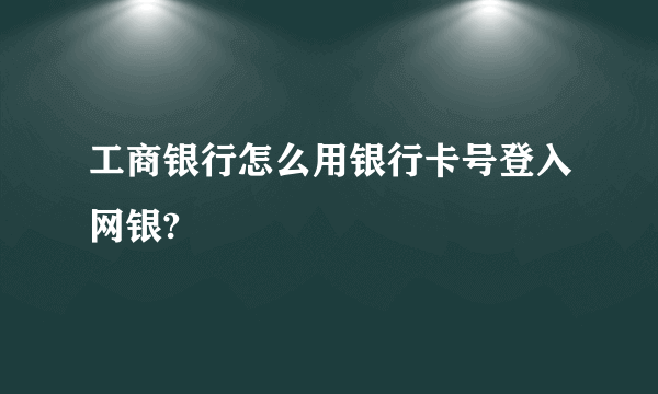 工商银行怎么用银行卡号登入网银?