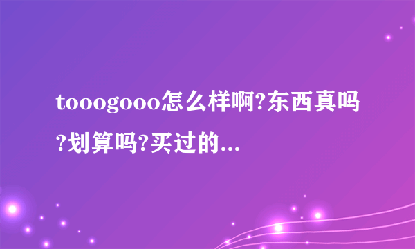 tooogooo怎么样啊?东西真吗?划算吗?买过的朋友来说说啊。