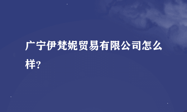 广宁伊梵妮贸易有限公司怎么样？