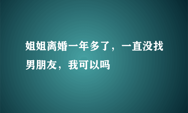 姐姐离婚一年多了，一直没找男朋友，我可以吗