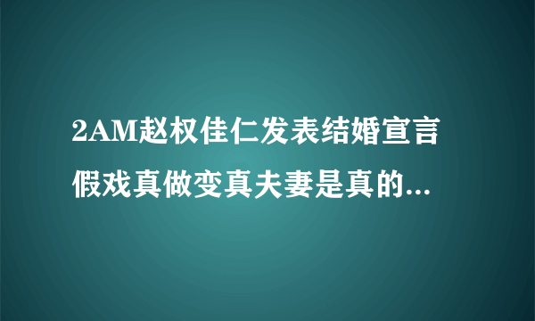 2AM赵权佳仁发表结婚宣言 假戏真做变真夫妻是真的么？最近微博一直在传他俩假戏真做。