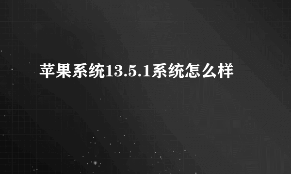 苹果系统13.5.1系统怎么样