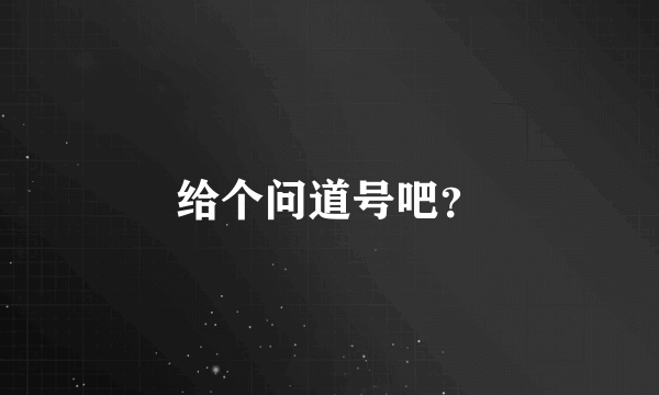 给个问道号吧？