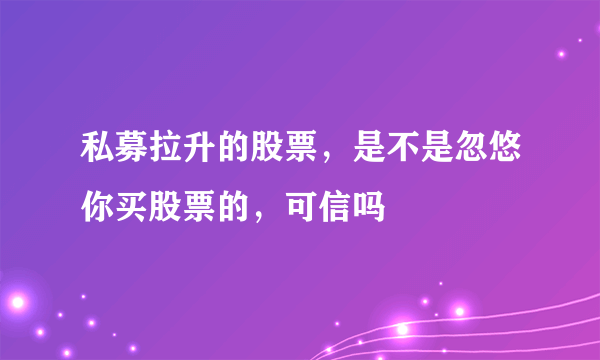 私募拉升的股票，是不是忽悠你买股票的，可信吗