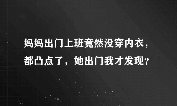 妈妈出门上班竟然没穿内衣，都凸点了，她出门我才发现？