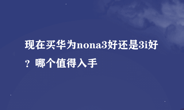 现在买华为nona3好还是3i好？哪个值得入手