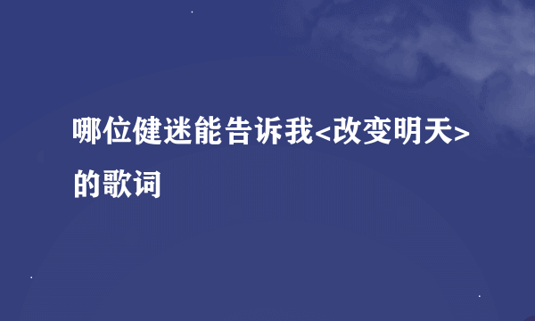 哪位健迷能告诉我<改变明天>的歌词