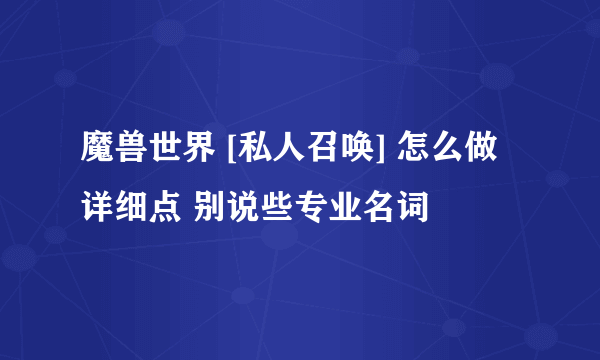 魔兽世界 [私人召唤] 怎么做 详细点 别说些专业名词