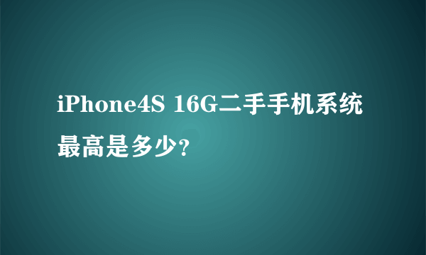 iPhone4S 16G二手手机系统最高是多少？