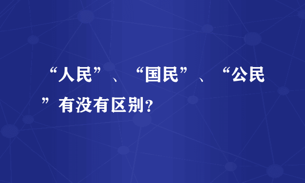 “人民”、“国民”、“公民”有没有区别？