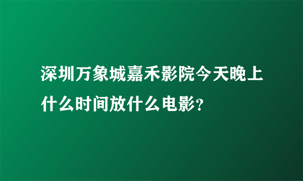 深圳万象城嘉禾影院今天晚上什么时间放什么电影？