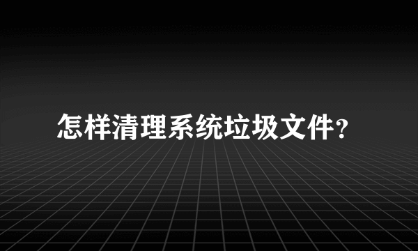 怎样清理系统垃圾文件？