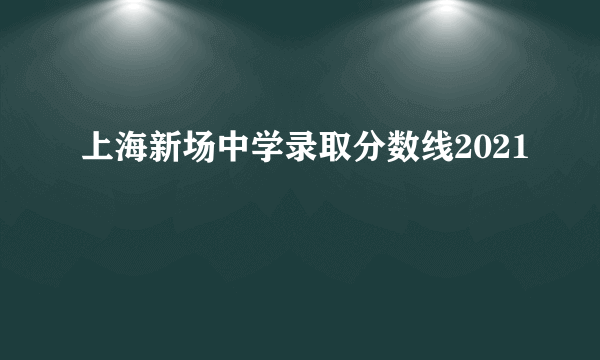 上海新场中学录取分数线2021