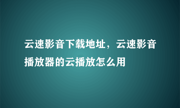 云速影音下载地址，云速影音播放器的云播放怎么用