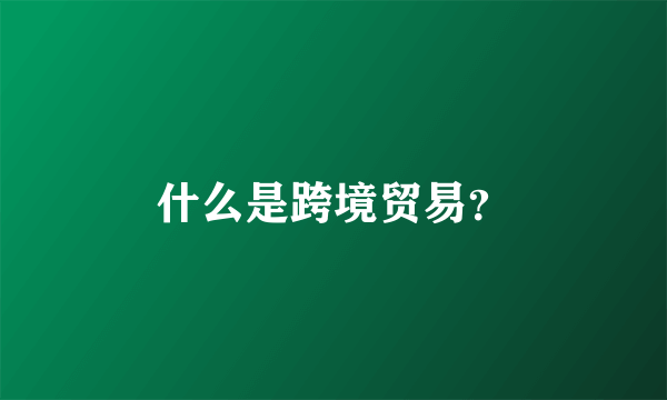 什么是跨境贸易？