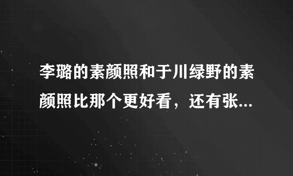 李璐的素颜照和于川绿野的素颜照比那个更好看，还有张丹丹，三者排个名