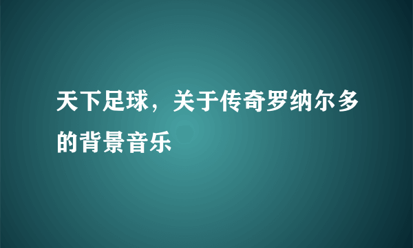 天下足球，关于传奇罗纳尔多的背景音乐