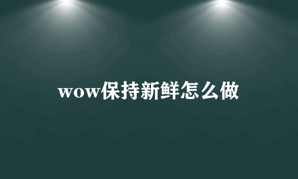 wow保持新鲜怎么做