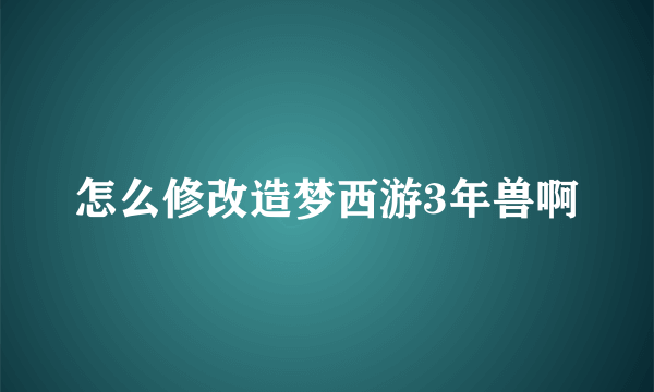 怎么修改造梦西游3年兽啊