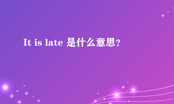 It is late 是什么意思？