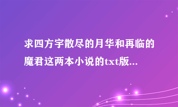 求四方宇散尽的月华和再临的魔君这两本小说的txt版本，只有一本也行