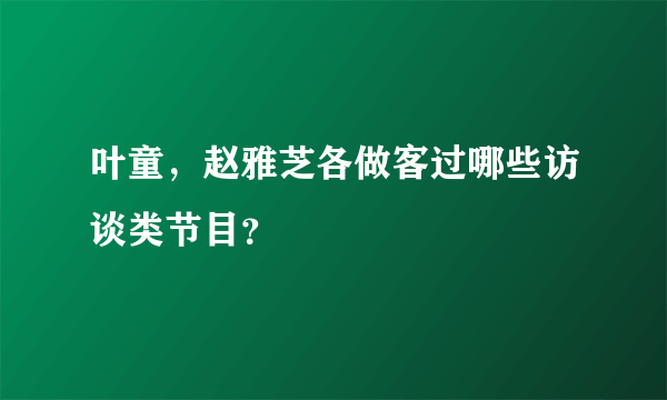 叶童，赵雅芝各做客过哪些访谈类节目？