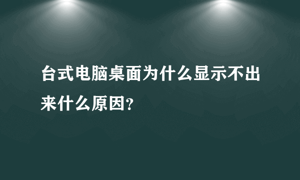 台式电脑桌面为什么显示不出来什么原因？