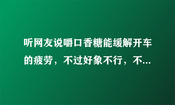 听网友说嚼口香糖能缓解开车的疲劳，不过好象不行，不知道还有什么好方法能抗疲劳驾驶？