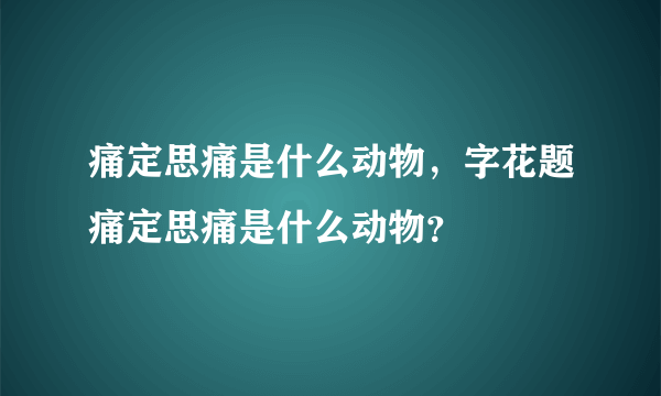 痛定思痛是什么动物，字花题痛定思痛是什么动物？