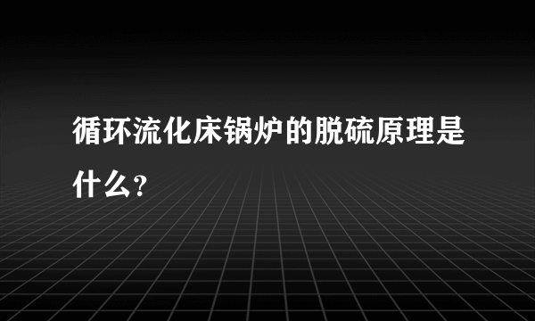 循环流化床锅炉的脱硫原理是什么？