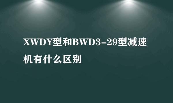 XWDY型和BWD3-29型减速机有什么区别