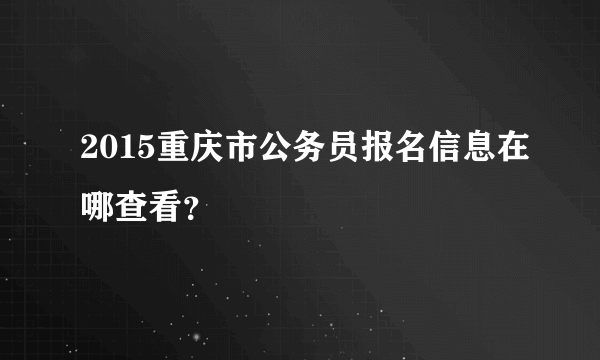 2015重庆市公务员报名信息在哪查看？