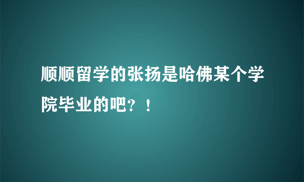 顺顺留学的张扬是哈佛某个学院毕业的吧？！