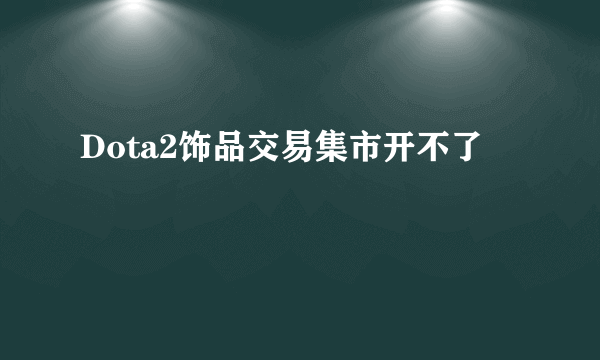 Dota2饰品交易集市开不了