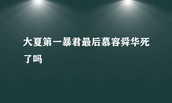 大夏第一暴君最后慕容舜华死了吗