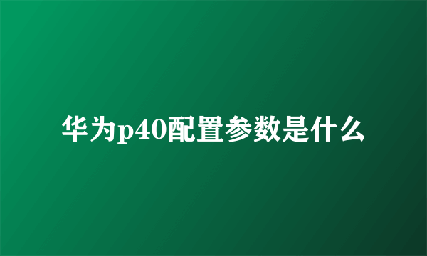 华为p40配置参数是什么