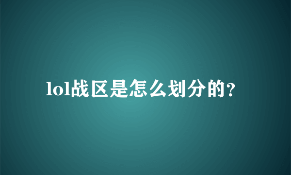 lol战区是怎么划分的？