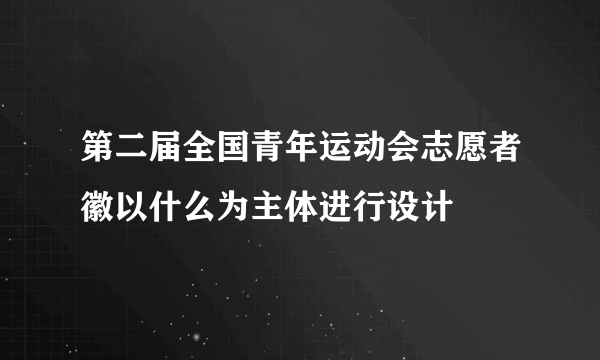 第二届全国青年运动会志愿者徽以什么为主体进行设计