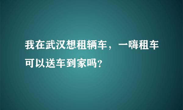 我在武汉想租辆车，一嗨租车可以送车到家吗？