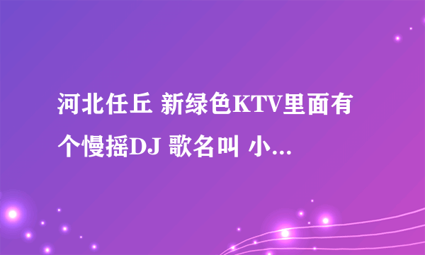 河北任丘 新绿色KTV里面有个慢摇DJ 歌名叫 小峰A 大家谁知道哪里能找到呀