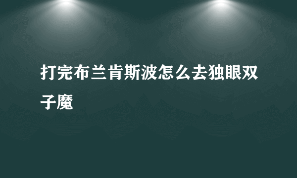 打完布兰肯斯波怎么去独眼双子魔