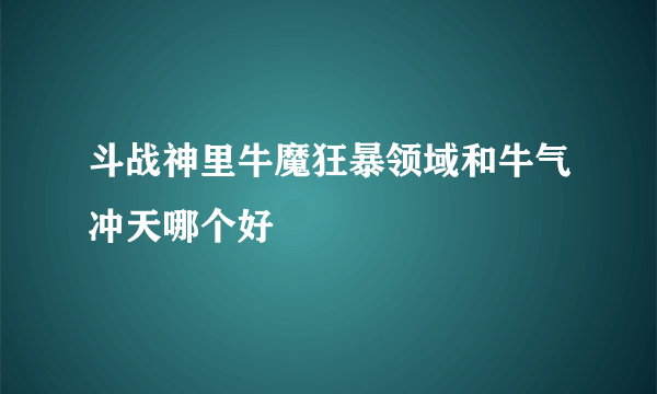 斗战神里牛魔狂暴领域和牛气冲天哪个好