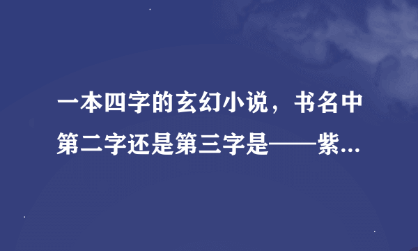 一本四字的玄幻小说，书名中第二字还是第三字是——紫。 求书名！！！！！拜托——