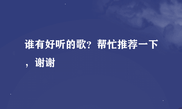 谁有好听的歌？帮忙推荐一下，谢谢