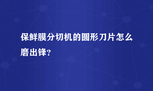 保鲜膜分切机的圆形刀片怎么磨出锋？